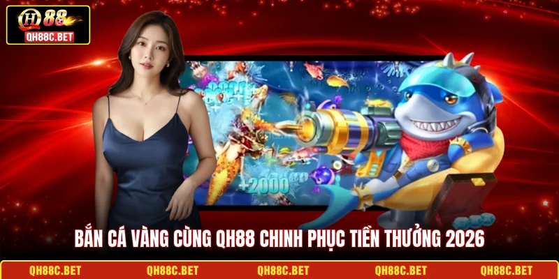 Bắn cá Vàng cùng QH88 chinh phục tiền thưởng 2026