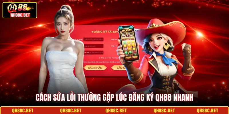 Cách sửa lỗi thường gặp lúc đăng ký QH88 nhanh