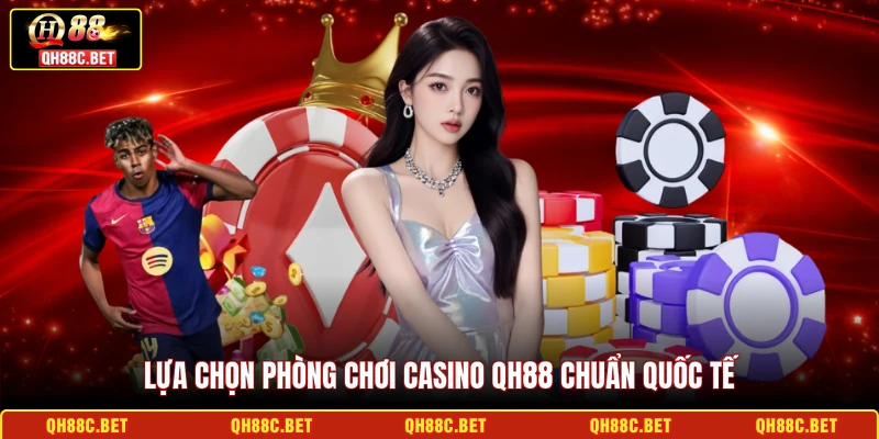 Lựa chọn phòng chơi Casino QH88 chuẩn quốc tế